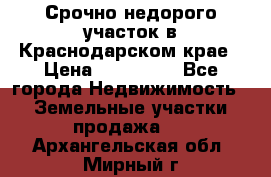 Срочно недорого участок в Краснодарском крае › Цена ­ 350 000 - Все города Недвижимость » Земельные участки продажа   . Архангельская обл.,Мирный г.